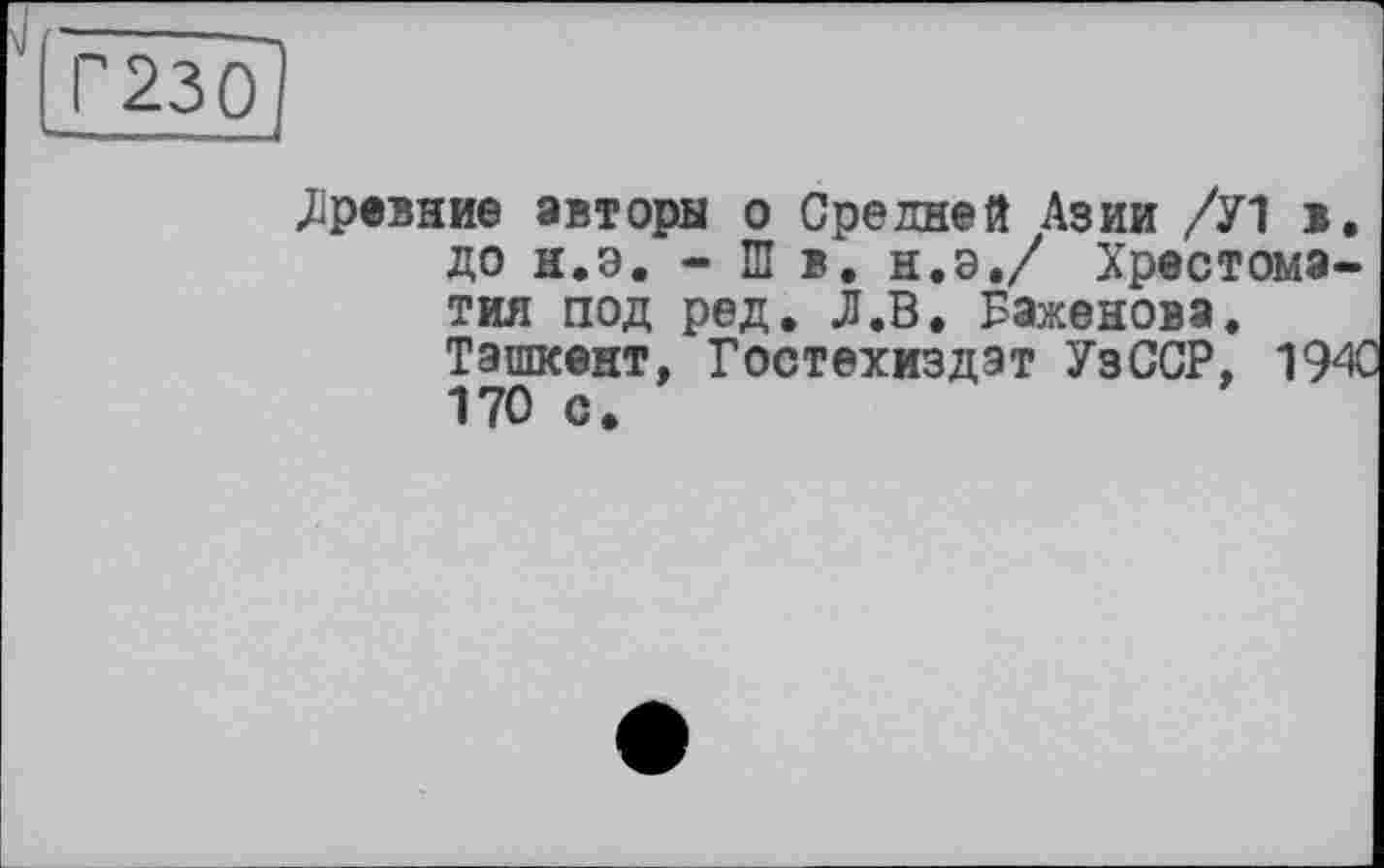 ﻿Г230
Лревние авторы о Средней Азии /У1 в. до н.э. - Ш в. н.э,/ Хрестоматия под ред. Л.В. Баженова. Ташкент, Гостехиздэт УзССР, 194 170 с.